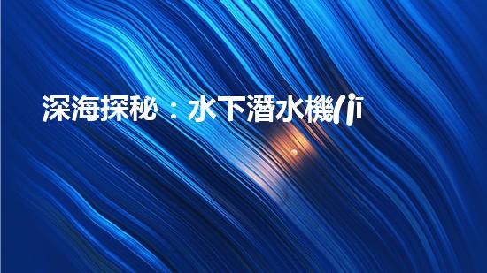 深海探秘：水下潛水機(jī)器人揭秘神秘海底世界！